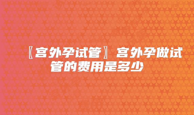 〖宫外孕试管〗宫外孕做试管的费用是多少