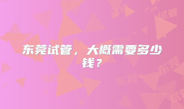 东莞试管，大概需要多少钱？