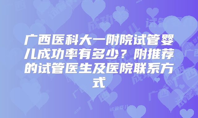 广西医科大一附院试管婴儿成功率有多少?附推荐的试管医生及医院联系方式