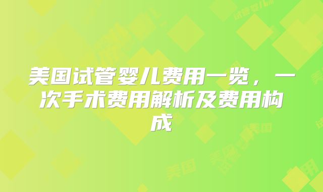 美国试管婴儿费用一览，一次手术费用解析及费用构成