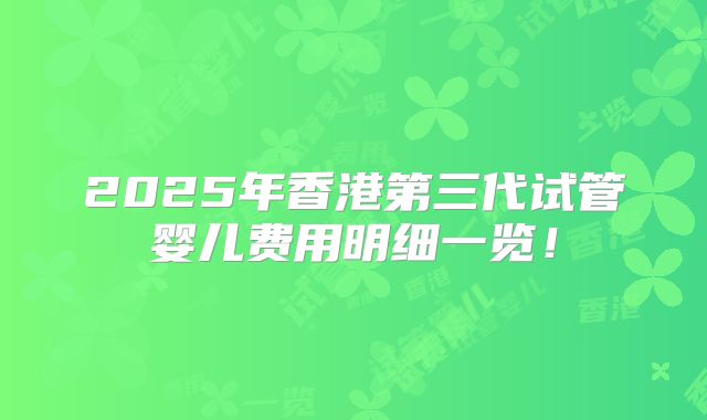 2025年香港第三代试管婴儿费用明细一览!
