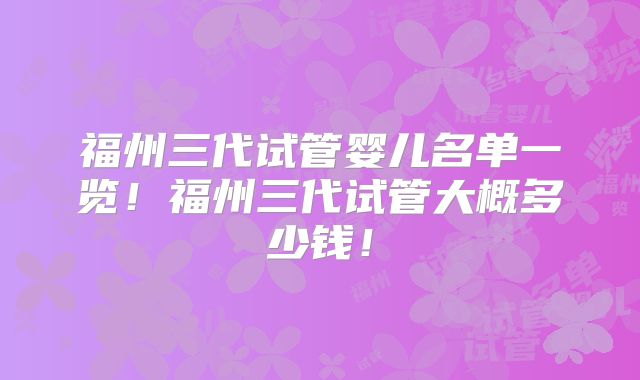 福州三代试管婴儿名单一览！福州三代试管大概多少钱！