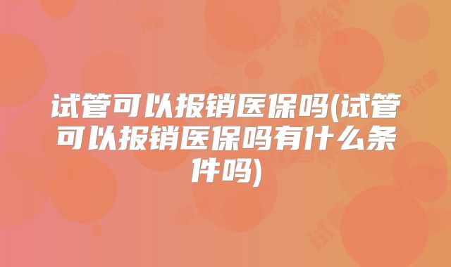 试管可以报销医保吗(试管可以报销医保吗有什么条件吗)