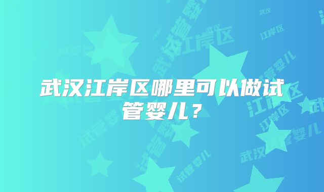 武汉江岸区哪里可以做试管婴儿？