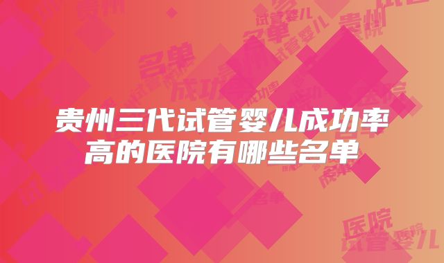 贵州三代试管婴儿成功率高的医院有哪些名单