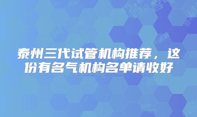 泰州三代试管机构推荐,这份有名气机构名单请收好