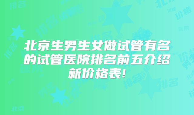 北京生男生女做试管有名的试管医院排名前五介绍新价格表!