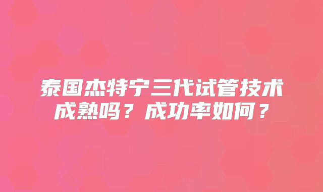 泰国杰特宁三代试管技术成熟吗?成功率如何?