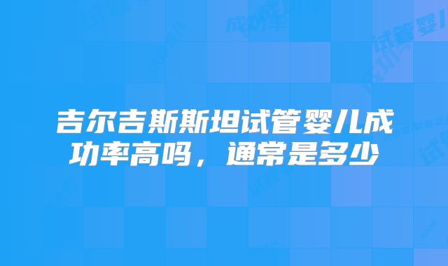 吉尔吉斯斯坦试管婴儿成功率高吗，通常是多少