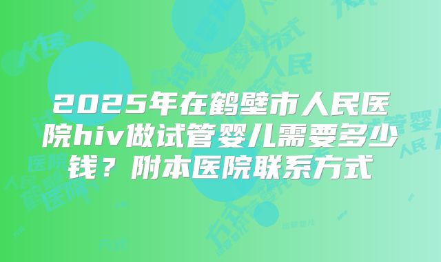 2025年在鹤壁市人民医院hiv做试管婴儿需要多少钱？附本医院联系方式