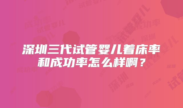 深圳三代试管婴儿着床率和成功率怎么样啊？