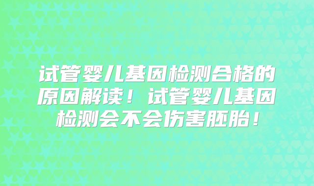 试管婴儿基因检测合格的原因解读!试管婴儿基因检测会不会伤害胚胎!