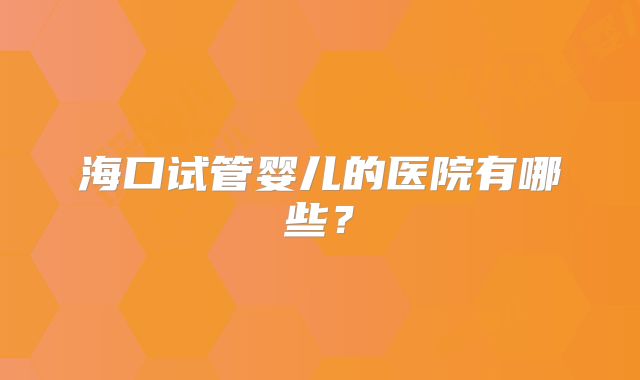 海口试管婴儿的医院有哪些?