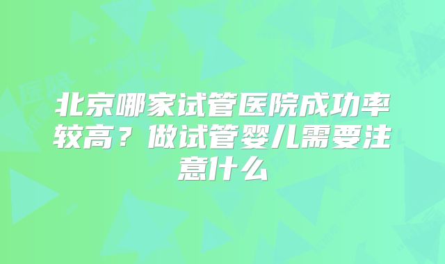 北京哪家试管医院成功率较高?做试管婴儿需要注意什么