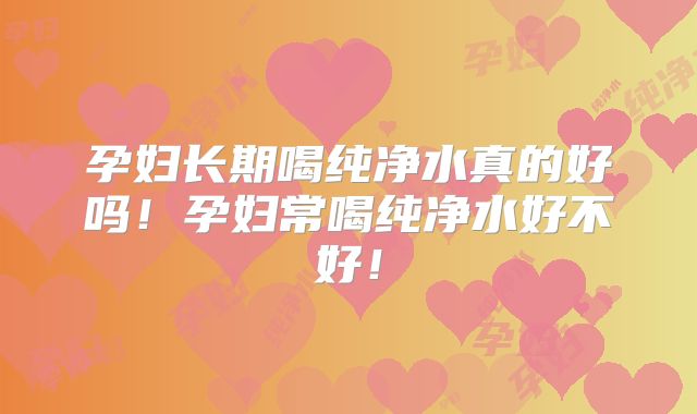 孕妇长期喝纯净水真的好吗!孕妇常喝纯净水好不好!