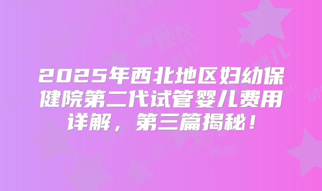 2025年西北地区妇幼保健院第二代试管婴儿费用详解，第三篇揭秘！