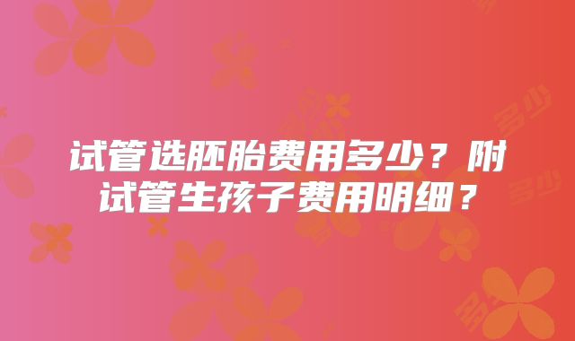 试管选胚胎费用多少？附试管生孩子费用明细？