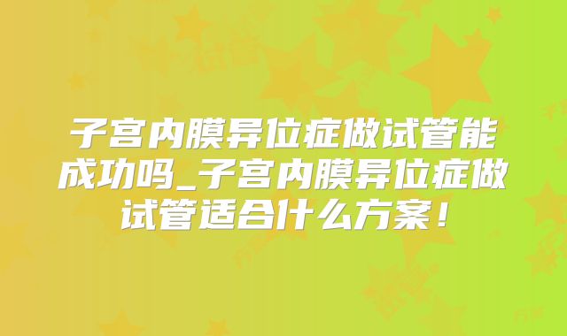 子宫内膜异位症做试管能成功吗_子宫内膜异位症做试管适合什么方案!