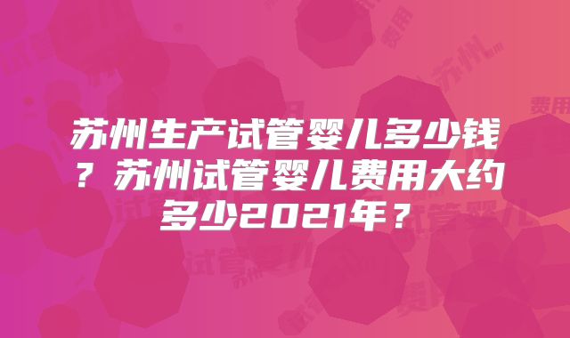 苏州生产试管婴儿多少钱？苏州试管婴儿费用大约多少2021年？