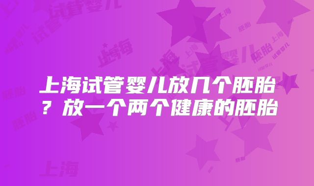 上海试管婴儿放几个胚胎？放一个两个健康的胚胎