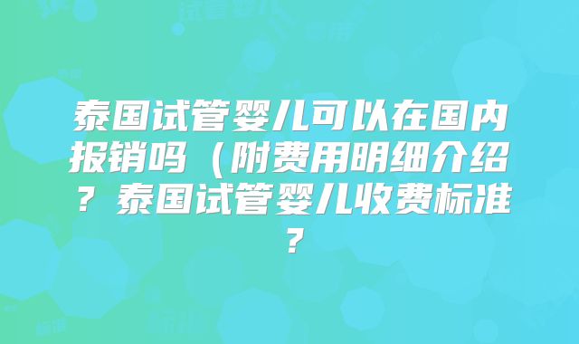 泰国试管婴儿可以在国内报销吗(附费用明细介绍?泰国试管婴儿收费标准?