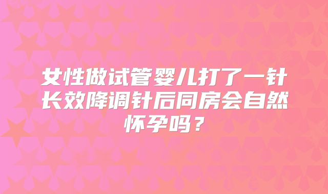 女性做试管婴儿打了一针长效降调针后同房会自然怀孕吗？