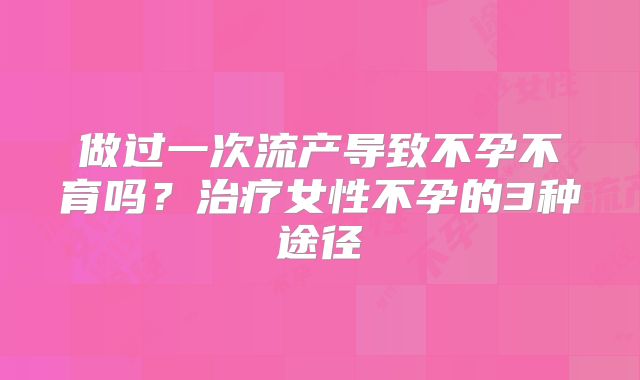 做过一次流产导致不孕不育吗？治疗女性不孕的3种途径