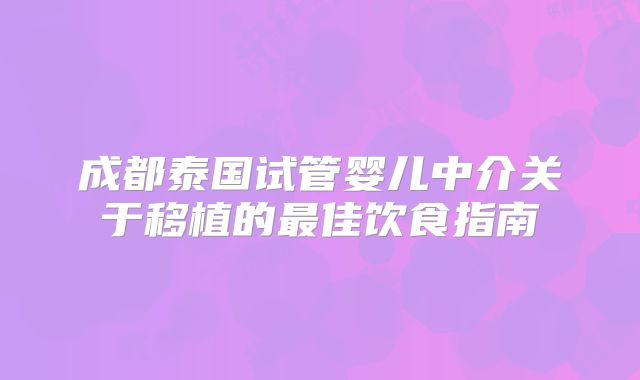 成都泰国试管婴儿中介关于移植的最佳饮食指南