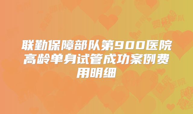联勤保障部队第900医院高龄单身试管成功案例费用明细
