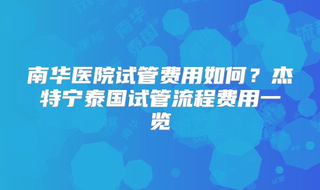 南华医院试管费用如何？杰特宁泰国试管流程费用一览