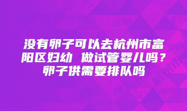 没有卵子可以去杭州市富阳区妇幼 做试管婴儿吗？卵子供需要排队吗