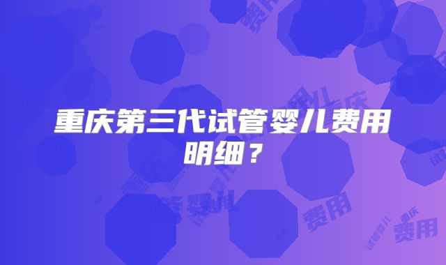 重庆第三代试管婴儿费用明细?
