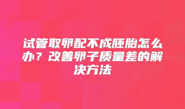 试管取卵配不成胚胎怎么办？改善卵子质量差的解决方法