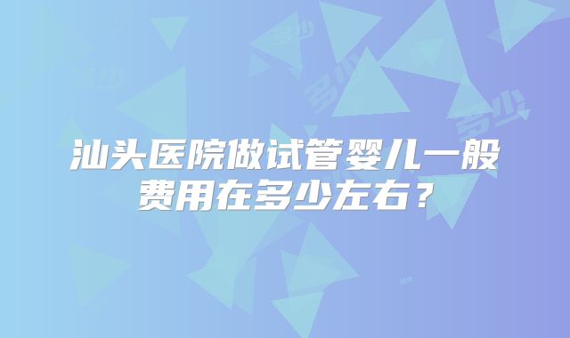 汕头医院做试管婴儿一般费用在多少左右？