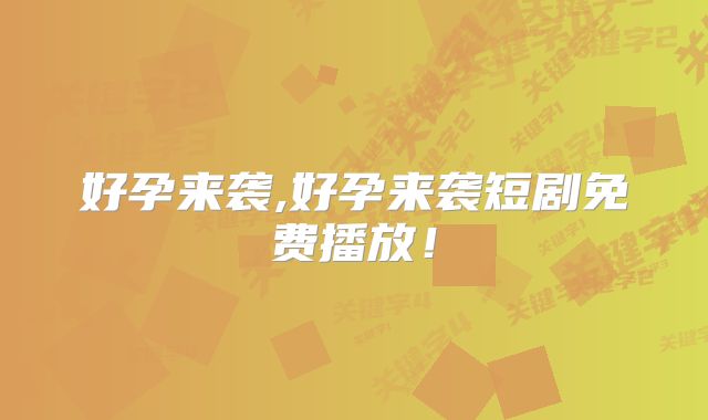 好孕来袭,好孕来袭短剧免费播放！