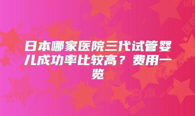 日本哪家医院三代试管婴儿成功率比较高？费用一览