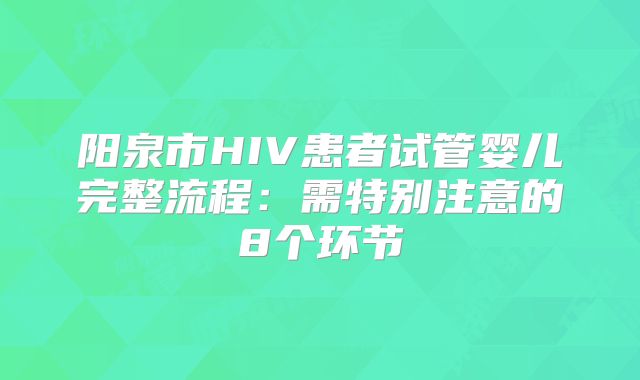阳泉市HIV患者试管婴儿完整流程：需特别注意的8个环节