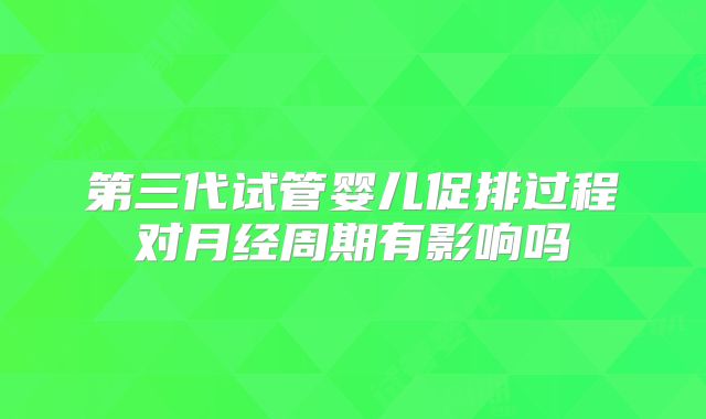 第三代试管婴儿促排过程对月经周期有影响吗