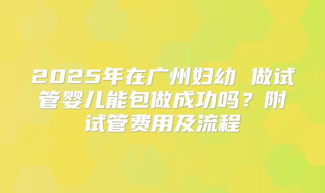 2025年在广州妇幼 做试管婴儿能包做成功吗？附试管费用及流程
