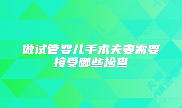做试管婴儿手术夫妻需要接受哪些检查