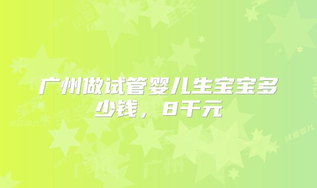 广州做试管婴儿生宝宝多少钱,8千元