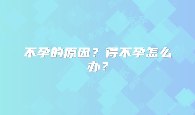 不孕的原因？得不孕怎么办？