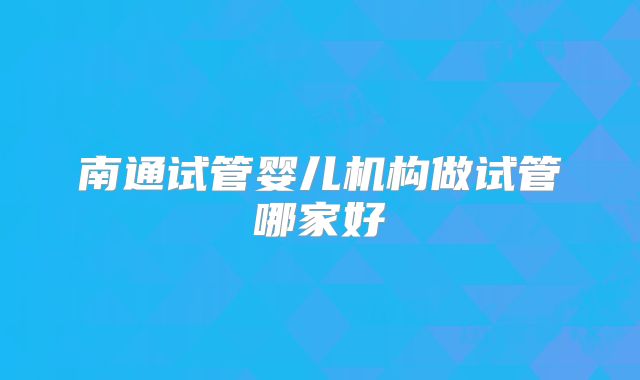 南通试管婴儿机构做试管哪家好