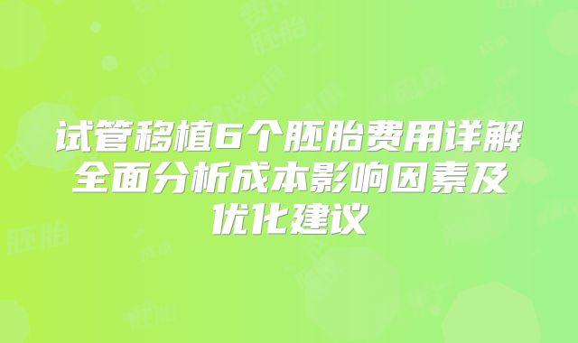 试管移植6个胚胎费用详解全面分析成本影响因素及优化建议