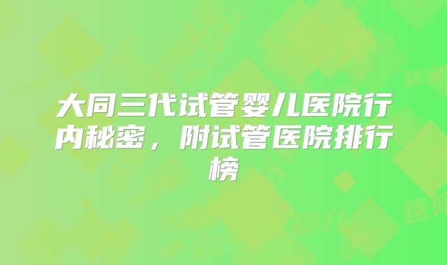 大同三代试管婴儿医院行内秘密，附试管医院排行榜