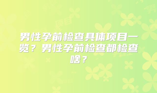 男性孕前检查具体项目一览?男性孕前检查都检查啥?