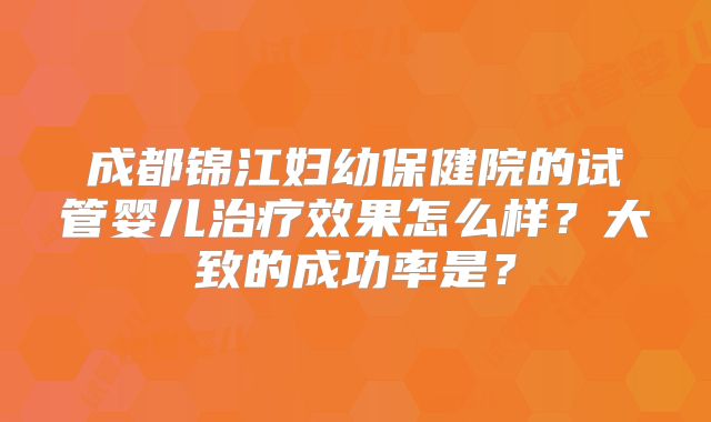 成都锦江妇幼保健院的试管婴儿治疗效果怎么样？大致的成功率是？