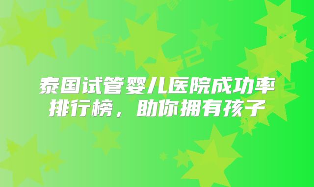 泰国试管婴儿医院成功率排行榜,助你拥有孩子