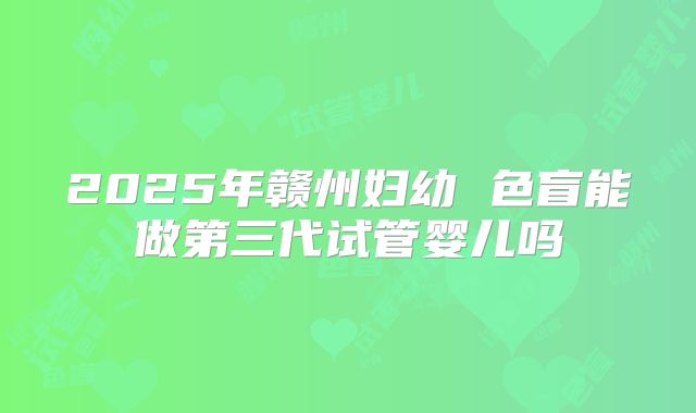 2025年赣州妇幼 色盲能做第三代试管婴儿吗