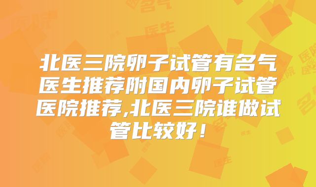 北医三院卵子试管有名气医生推荐附国内卵子试管医院推荐,北医三院谁做试管比较好!